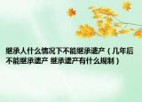 繼承人什么情況下不能繼承遺產(chǎn)（幾年后不能繼承遺產(chǎn) 繼承遺產(chǎn)有什么規(guī)制）
