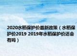 2020水稻保護價最新政策（水稻保護價2019 2019年水稻保護價還會有嗎）