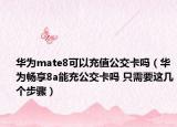 華為mate8可以充值公交卡嗎（華為暢享8a能充公交卡嗎 只需要這幾個步驟）
