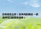 白羊肉怎么吃（白羊肉的做法 一款美味可口的營(yíng)養(yǎng)佳肴）