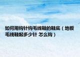 如何用鉤針鉤毛線鞋的鞋底（地板毛線鞋起多少針 怎么鉤）