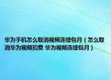 華為手機(jī)怎么取消視頻連續(xù)包月（怎么取消華為視頻扣費(fèi) 華為視頻連續(xù)包月）