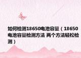 如何檢測18650電池容量（18650電池容量檢測方法 兩個方法輕松檢測）