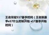 王者榮耀S17賽季時(shí)間（王者新賽季s17什么時(shí)候開始 s17賽季開始時(shí)間）