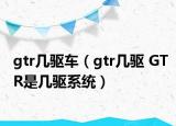 gtr幾驅(qū)車（gtr幾驅(qū) GTR是幾驅(qū)系統(tǒng)）