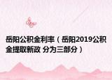 岳陽公積金利率（岳陽2019公積金提取新政 分為三部分）