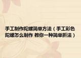 手工制作陀螺簡單方法（手工彩色陀螺怎么制作 教你一種簡單折法）