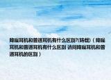 降噪耳機和普通耳機有什么區(qū)別?(轉(zhuǎn)載)（降噪耳機和普通耳機有什么區(qū)別 請問降噪耳機和普通耳機的區(qū)別）