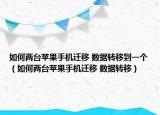 如何兩臺(tái)蘋果手機(jī)遷移 數(shù)據(jù)轉(zhuǎn)移到一個(gè)（如何兩臺(tái)蘋果手機(jī)遷移 數(shù)據(jù)轉(zhuǎn)移）