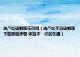 葫蘆娃破解版樂游網(wǎng)（葫蘆娃手游破解版下載教程步驟 體驗(yàn)不一樣的樂趣）