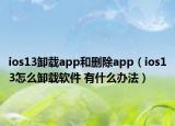 ios13卸載app和刪除app（ios13怎么卸載軟件 有什么辦法）