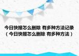 今日快報(bào)怎么刪除 有多種方法記錄（今日快報(bào)怎么刪除 有多種方法）