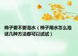 柿子要不要泡水（柿子用水怎么泡 這幾種方法都可以試試）