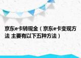 京東e卡轉(zhuǎn)現(xiàn)金（京東e卡變現(xiàn)方法 主要有以下五種方法）