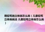 用鉛筆畫(huà)立體畫(huà)怎么畫(huà)（兒童鉛筆立體畫(huà)畫(huà)法 兒童鉛筆立體畫(huà)怎么畫(huà)）