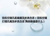 掛機(jī)空調(diào)孔距離屋頂多高合適（掛機(jī)空調(diào)打墻孔離頂多高合適 具體數(shù)值是什么）