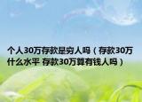 個人30萬存款是窮人嗎（存款30萬什么水平 存款30萬算有錢人嗎）