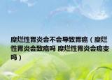 糜爛性胃炎會不會導致胃癌（糜爛性胃炎會致癌嗎 糜爛性胃炎會癌變嗎）