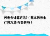 養(yǎng)老金計算方法?（基本養(yǎng)老金計算方法 你會算嗎）