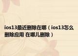 ios13最近刪除在哪（ios13怎么刪除應用 在哪兒刪除）