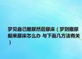 夢見自己撒尿然后尿床（夢到撒尿起來尿床怎么辦 與下面幾方法有關(guān)）