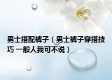男士搭配褲子（男士褲子穿搭技巧 一般人我可不說）