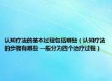 認(rèn)知療法的基本過程包括哪些（認(rèn)知療法的步驟有哪些 一般分為四個治療過程）
