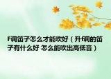 F調(diào)笛子怎么才能吹好（升f調(diào)的笛子有什么好 怎么能吹出高低音）