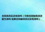 合同涂改后還有效嗎（欠的合同如有涂改能生效嗎 如果合同被涂改過(guò)還有效嗎）