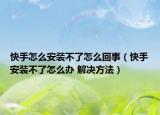 快手怎么安裝不了怎么回事（快手安裝不了怎么辦 解決方法）