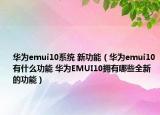 華為emui10系統(tǒng) 新功能（華為emui10有什么功能 華為EMUI10擁有哪些全新的功能）