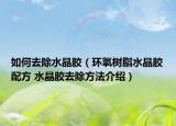 如何去除水晶膠（環(huán)氧樹脂水晶膠配方 水晶膠去除方法介紹）