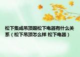 松下集成吊頂跟松下電器有什么關(guān)系（松下吊頂怎么樣 松下電器）