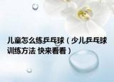 兒童怎么練乒乓球（少兒乒乓球訓(xùn)練方法 快來看看）