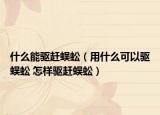 什么能驅(qū)趕蜈蚣（用什么可以驅(qū)蜈蚣 怎樣驅(qū)趕蜈蚣）