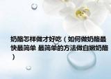 奶酪怎樣做才好吃（如何做奶酪最快最簡單 最簡單的方法做白嫩奶酪）