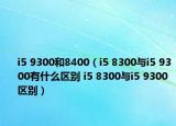 i5 9300和8400（i5 8300與i5 9300有什么區(qū)別 i5 8300與i5 9300區(qū)別）