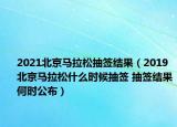 2021北京馬拉松抽簽結果（2019北京馬拉松什么時候抽簽 抽簽結果何時公布）