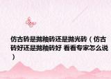 仿古磚是拋釉磚還是拋光磚（仿古磚好還是拋釉磚好 看看專家怎么說）