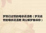 夢到已過世的母親還活著（夢見去世的母親還活著 周公解夢告訴你）