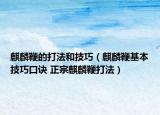 麒麟鞭的打法和技巧（麒麟鞭基本技巧口訣 正宗麒麟鞭打法）