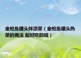 金槍魚罐頭拌涼菜（金槍魚罐頭熱菜的做法 超好吃的哦）