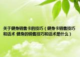 關(guān)于健身銷售卡的技巧（健身卡銷售技巧和話術(shù) 健身的銷售技巧和話術(shù)是什么）