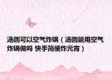 湯圓可以空氣炸鍋（湯圓能用空氣炸鍋做嗎 快手簡便炸元宵）