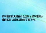 拔氣罐和拔火罐有什么區(qū)別（拔氣罐和火罐的區(qū)別 這些區(qū)別你都了解了嗎）