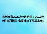吉利帝豪2021年9月銷量（2019年9月吉利銷量 帝豪被拉下冠軍寶座）