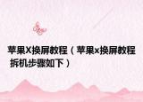 蘋果X換屏教程（蘋果x換屏教程 拆機步驟如下）