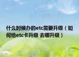 什么時(shí)候辦的etc需要升級(jí)（如何給etc卡升級(jí) 去哪升級(jí)）