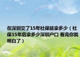 在深圳交了15年社保能拿多少（社保15年后拿多少深圳戶口 看完你就明白了）