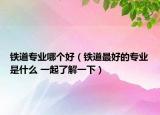 鐵道專業(yè)哪個(gè)好（鐵道最好的專業(yè)是什么 一起了解一下）